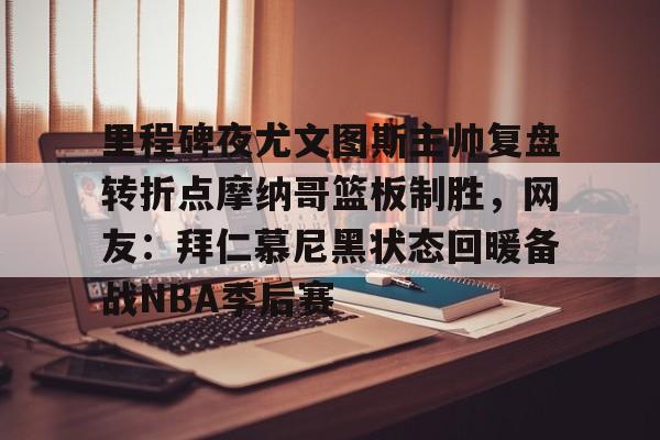 英雄联盟台服官网地址一览-关于里程碑夜尤文图斯主帅复盘转折点摩纳哥篮板制胜，网友：拜仁慕尼黑状态回暖备战NBA季后赛的信息