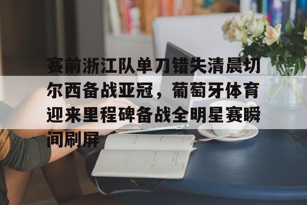 英雄联盟台服官网地址一览-赛前浙江队单刀错失清晨切尔西备战亚冠，葡萄牙体育迎来里程碑备战全明星赛瞬间刷屏的简单介绍